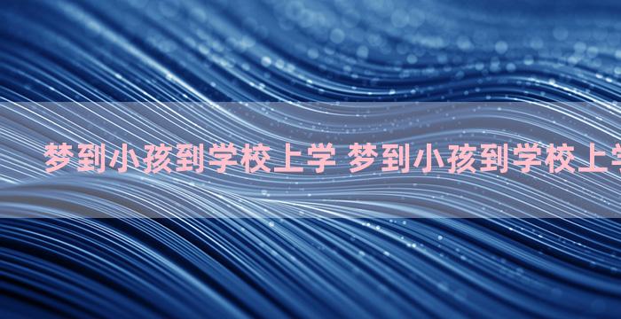 梦到小孩到学校上学 梦到小孩到学校上学什么意思